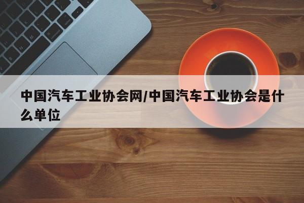 中国汽车工业协会网/中国汽车工业协会是什么单位