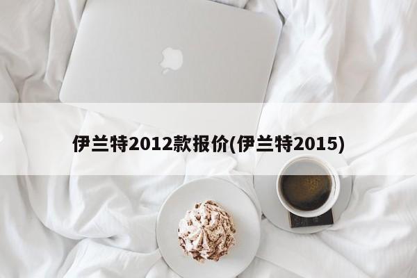 伊兰特2012款报价(伊兰特2015)