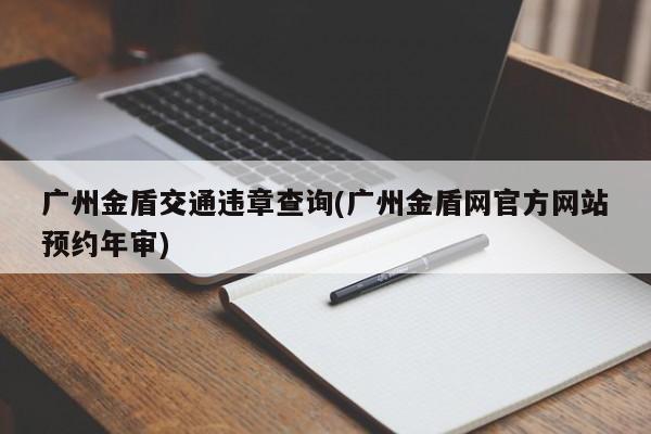 广州金盾交通违章查询(广州金盾网官方网站预约年审)
