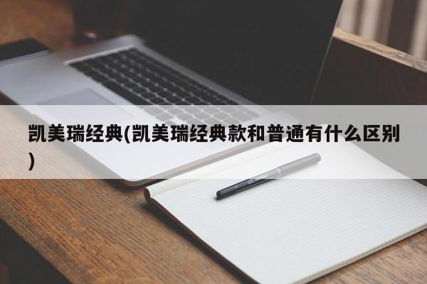 凯美瑞经典(凯美瑞经典款和普通有什么区别)