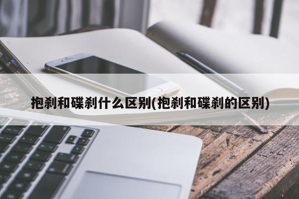 抱刹和碟刹什么区别(抱刹和碟刹的区别)