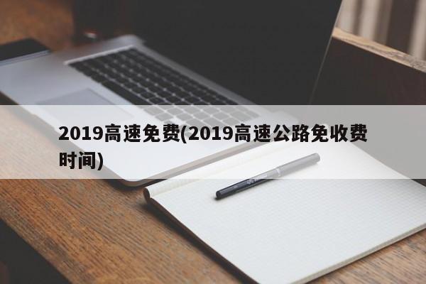 2019高速免费(2019高速公路免收费时间)