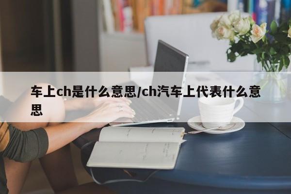车上ch是什么意思/ch汽车上代表什么意思