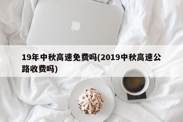 19年中秋高速免费吗(2019中秋高速公路收费吗)